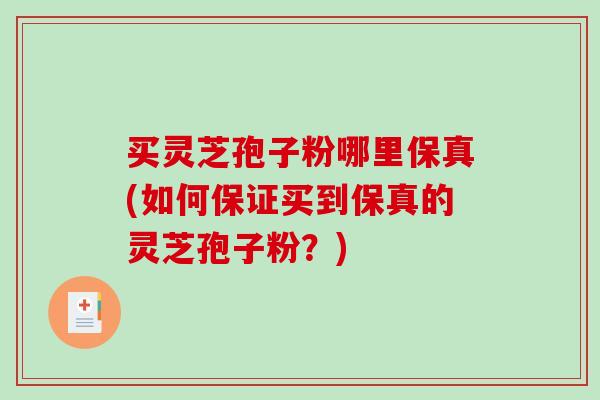 买灵芝孢子粉哪里保真(如何保证买到保真的灵芝孢子粉？)