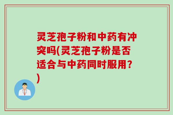 灵芝孢子粉和中药有冲突吗(灵芝孢子粉是否适合与中药同时服用？)