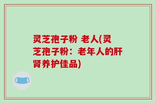 灵芝孢子粉 老人(灵芝孢子粉：老年人的肝肾养护佳品)