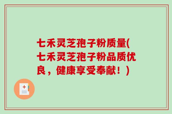 七禾灵芝孢子粉质量(七禾灵芝孢子粉品质优良，健康享受奉献！)