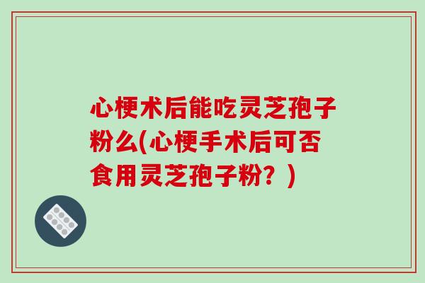 心梗术后能吃灵芝孢子粉么(心梗手术后可否食用灵芝孢子粉？)