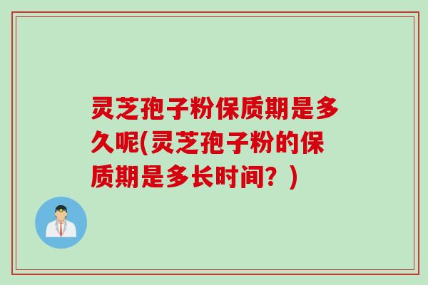 灵芝孢子粉保质期是多久呢(灵芝孢子粉的保质期是多长时间？)