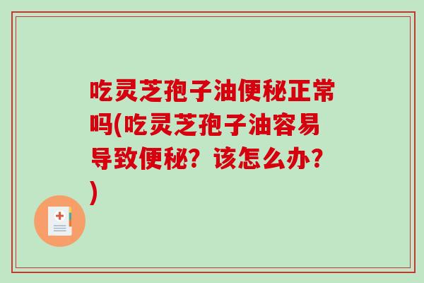 吃灵芝孢子油便秘正常吗(吃灵芝孢子油容易导致便秘？该怎么办？)