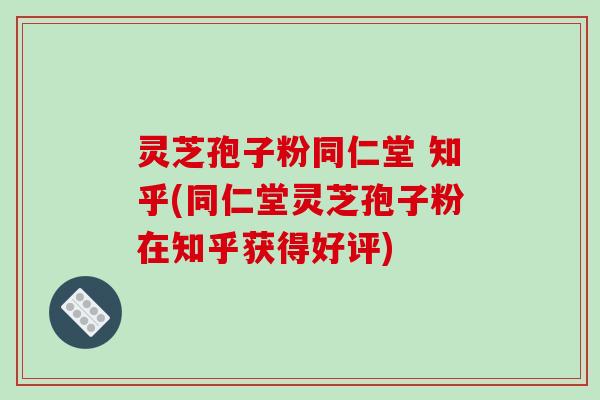 灵芝孢子粉同仁堂 知乎(同仁堂灵芝孢子粉在知乎获得好评)