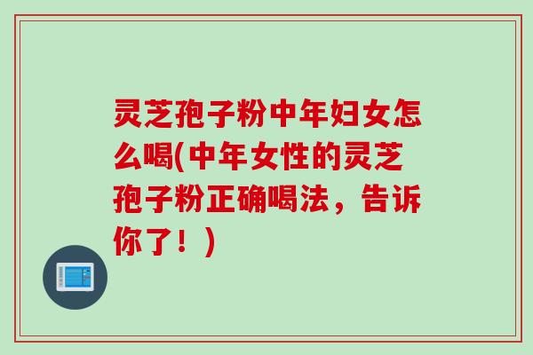 灵芝孢子粉中年妇女怎么喝(中年女性的灵芝孢子粉正确喝法，告诉你了！)