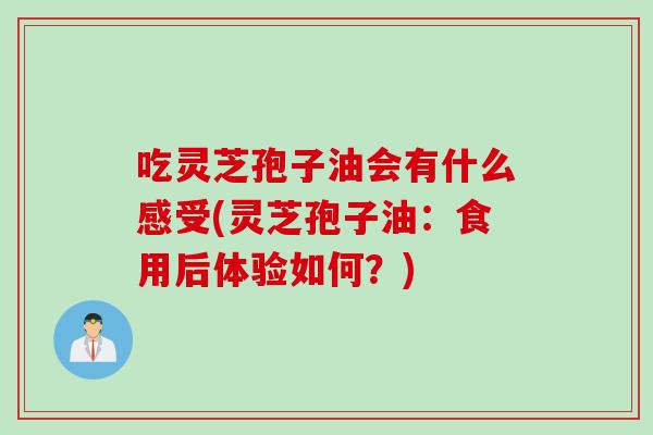 吃灵芝孢子油会有什么感受(灵芝孢子油：食用后体验如何？)