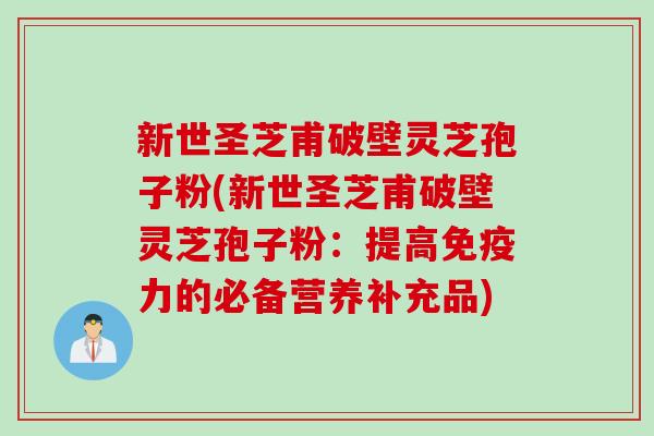 新世圣芝甫破壁灵芝孢子粉(新世圣芝甫破壁灵芝孢子粉：提高免疫力的必备营养补充品)