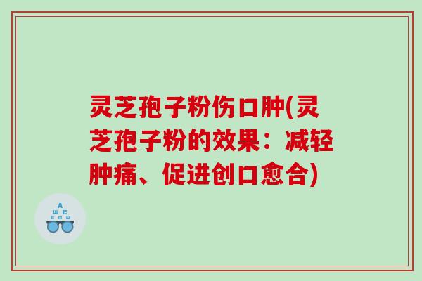 灵芝孢子粉伤口肿(灵芝孢子粉的效果：减轻肿痛、促进创口愈合)