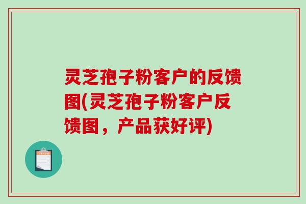 灵芝孢子粉客户的反馈图(灵芝孢子粉客户反馈图，产品获好评)