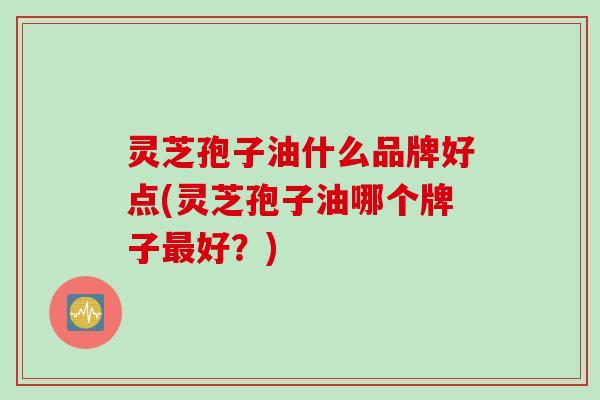 灵芝孢子油什么品牌好点(灵芝孢子油哪个牌子最好？)