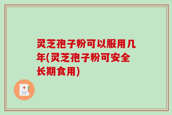 灵芝孢子粉可以服用几年(灵芝孢子粉可安全长期食用)