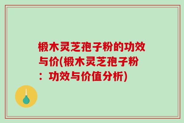 椴木灵芝孢子粉的功效与价(椴木灵芝孢子粉：功效与价值分析)