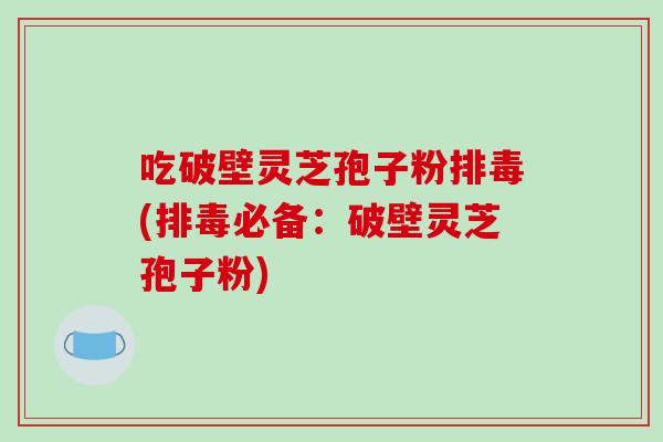 吃破壁灵芝孢子粉排毒(排毒必备：破壁灵芝孢子粉)