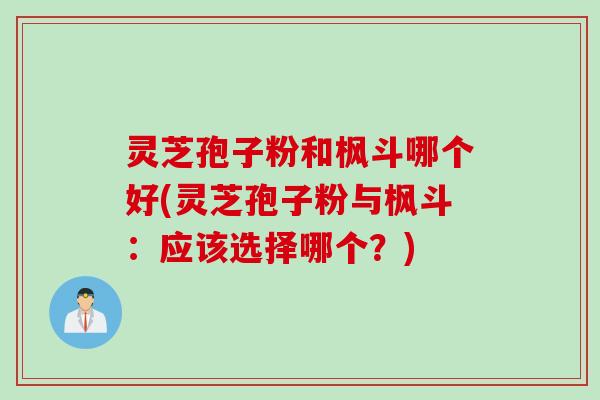 灵芝孢子粉和枫斗哪个好(灵芝孢子粉与枫斗：应该选择哪个？)