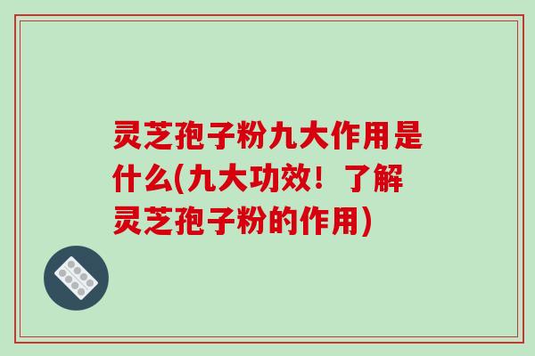 灵芝孢子粉九大作用是什么(九大功效！了解灵芝孢子粉的作用)