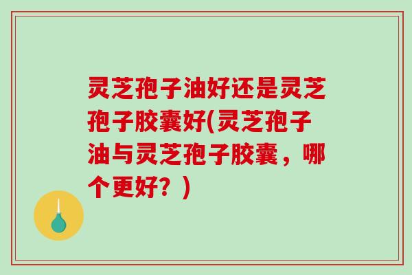 灵芝孢子油好还是灵芝孢子胶囊好(灵芝孢子油与灵芝孢子胶囊,哪个更好?) 灵芝孢子油好还是灵芝孢子胶囊好(灵芝孢子油与灵芝孢子胶囊,哪个更好?)