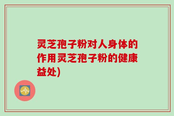 灵芝孢子粉对人身体的作用灵芝孢子粉的健康益处)