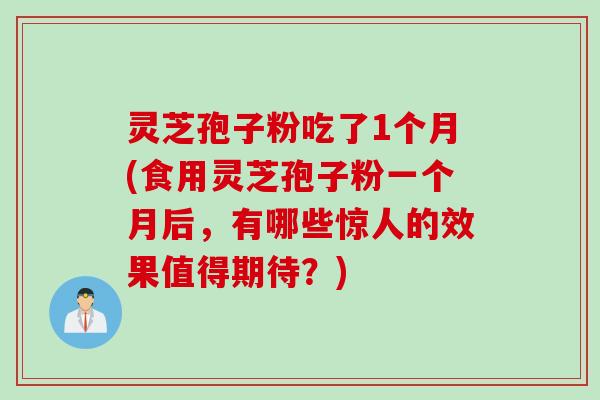 灵芝孢子粉吃了1个月(食用灵芝孢子粉一个月后,有哪些惊人的效果值得期待?) 灵芝孢子粉吃了1个月(食用灵芝孢子粉一个月后,有哪些惊人的效果值得期待?)