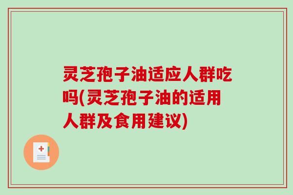 灵芝孢子油适应人群吃吗(灵芝孢子油的适用人群及食用建议)