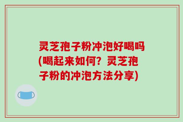 灵芝孢子粉冲泡好喝吗(喝起来如何?灵芝孢子粉的冲泡方法分享) 灵芝孢子粉冲泡好喝吗(喝起来如何?灵芝孢子粉的冲泡方法分享)
