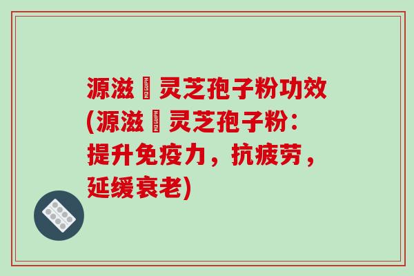 源滋湶灵芝孢子粉功效(源滋湶灵芝孢子粉：提升免疫力，抗疲劳，延缓衰老)