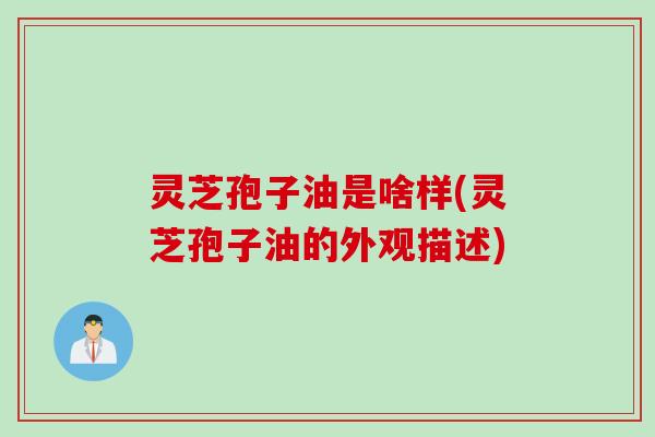 灵芝孢子油是啥样(灵芝孢子油的外观描述)
