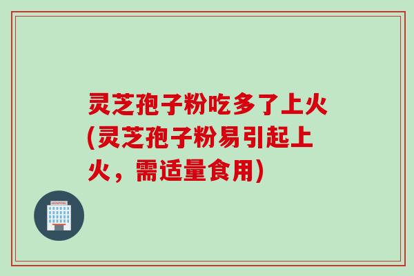 灵芝孢子粉吃多了上火(灵芝孢子粉易引起上火,需适量食用) 灵芝孢子粉吃多了上火(灵芝孢子粉易引起上火,需适量食用)