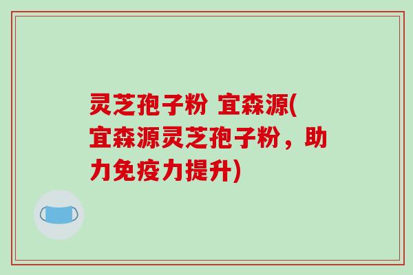 灵芝孢子粉 宜森源(宜森源灵芝孢子粉，助力免疫力提升)