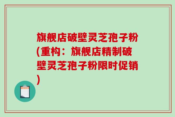 旗舰店破壁灵芝孢子粉(重构：旗舰店精制破壁灵芝孢子粉限时促销)