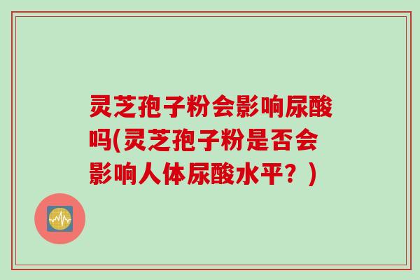 灵芝孢子粉会影响尿酸吗(灵芝孢子粉是否会影响人体尿酸水平？)