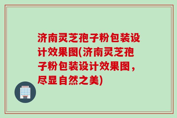 济南灵芝孢子粉包装设计效果图(济南灵芝孢子粉包装设计效果图，尽显自然之美)
