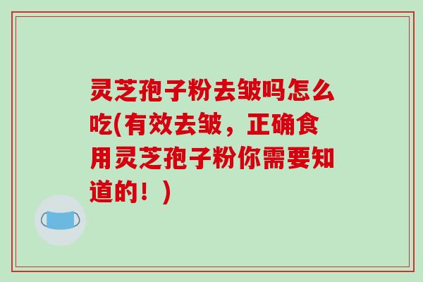 灵芝孢子粉去皱吗怎么吃(有效去皱，正确食用灵芝孢子粉你需要知道的！)