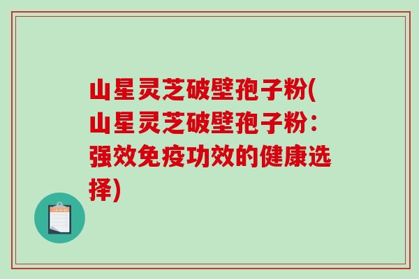 山星灵芝破壁孢子粉(山星灵芝破壁孢子粉：强效免疫功效的健康选择)