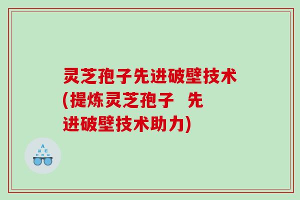 灵芝孢子先进破壁技术(提炼灵芝孢子  先进破壁技术助力)