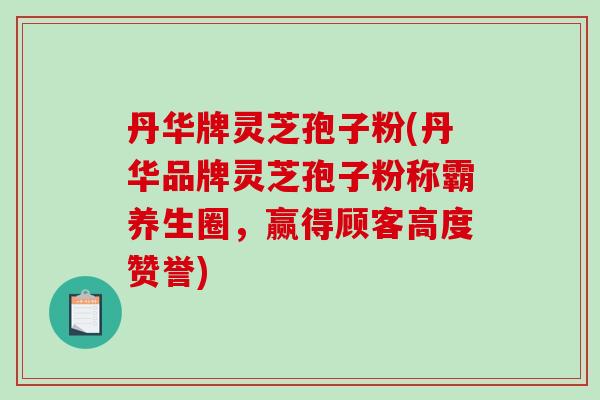 丹华牌灵芝孢子粉(丹华品牌灵芝孢子粉称霸养生圈，赢得顾客高度赞誉)