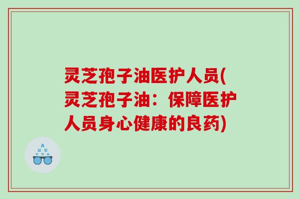 灵芝孢子油医护人员(灵芝孢子油：保障医护人员身心健康的良药)