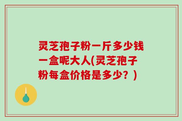 灵芝孢子粉一斤多少钱一盒呢大人(灵芝孢子粉每盒价格是多少？)