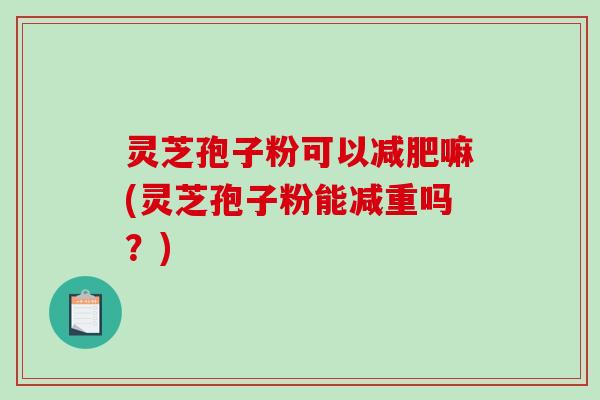 灵芝孢子粉可以减肥嘛(灵芝孢子粉能减重吗？)