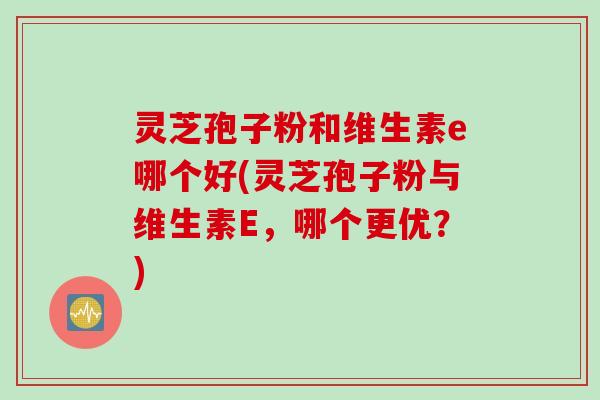 灵芝孢子粉和维生素e哪个好(灵芝孢子粉与维生素E，哪个更优？)