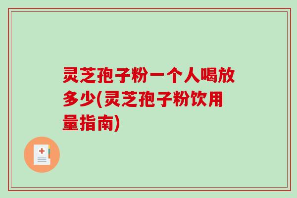 灵芝孢子粉一个人喝放多少(灵芝孢子粉饮用量指南)