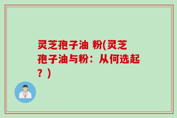 灵芝孢子油 粉(灵芝孢子油与粉：从何选起？)