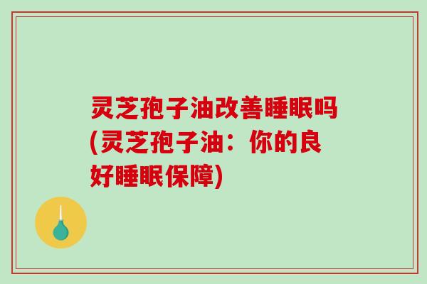 灵芝孢子油改善睡眠吗(灵芝孢子油：你的良好睡眠保障)