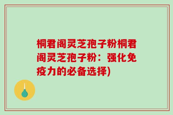 桐君阁灵芝孢子粉桐君阁灵芝孢子粉：强化免疫力的必备选择)