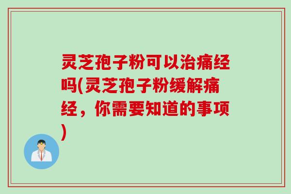 灵芝孢子粉可以治痛经吗(灵芝孢子粉缓解痛经，你需要知道的事项)