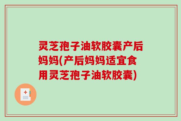 灵芝孢子油软胶囊产后妈妈(产后妈妈适宜食用灵芝孢子油软胶囊)