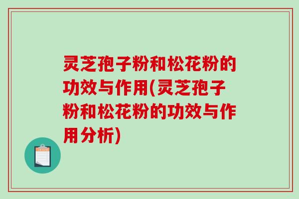 灵芝孢子粉和松花粉的功效与作用(灵芝孢子粉和松花粉的功效与作用分析)