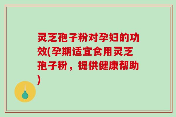 灵芝孢子粉对孕妇的功效(孕期适宜食用灵芝孢子粉，提供健康帮助)