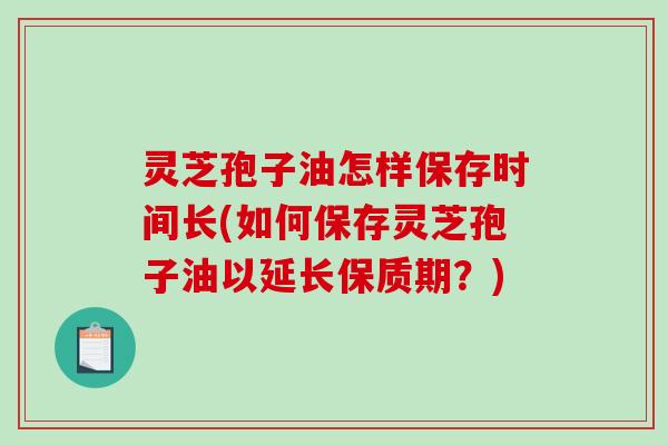 灵芝孢子油怎样保存时间长(如何保存灵芝孢子油以延长保质期？)