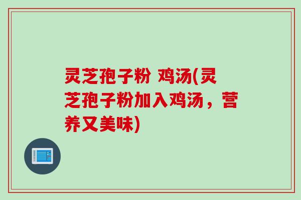 灵芝孢子粉 鸡汤(灵芝孢子粉加入鸡汤，营养又美味)