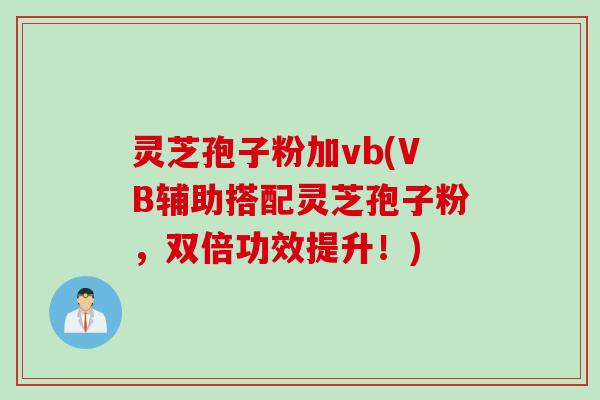灵芝孢子粉加vb(VB辅助搭配灵芝孢子粉，双倍功效提升！)